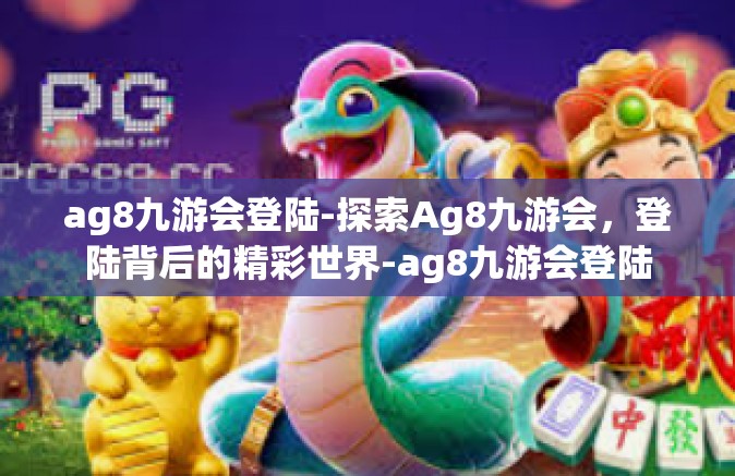 ag8九游会登陆-探索Ag8九游会，登陆背后的精彩世界-ag8九游会登陆
