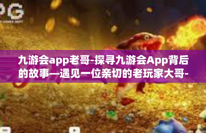 九游会app老哥-探寻九游会App背后的故事—遇见一位亲切的老玩家大哥-九游会app老哥