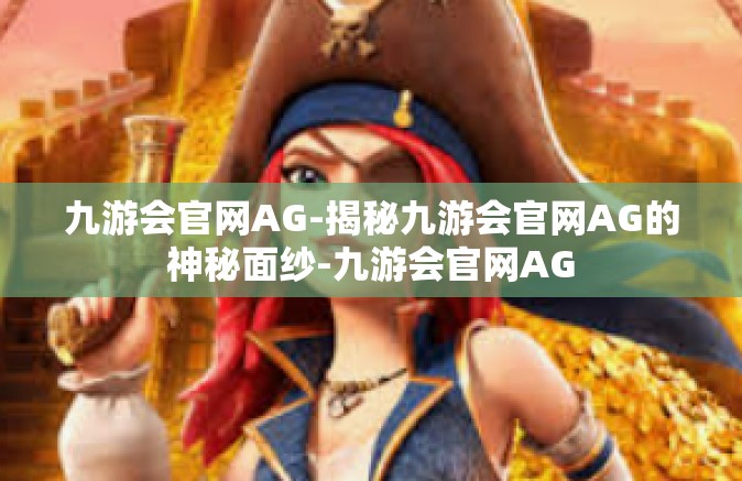 九游会官网AG-揭秘九游会官网AG的神秘面纱-九游会官网AG