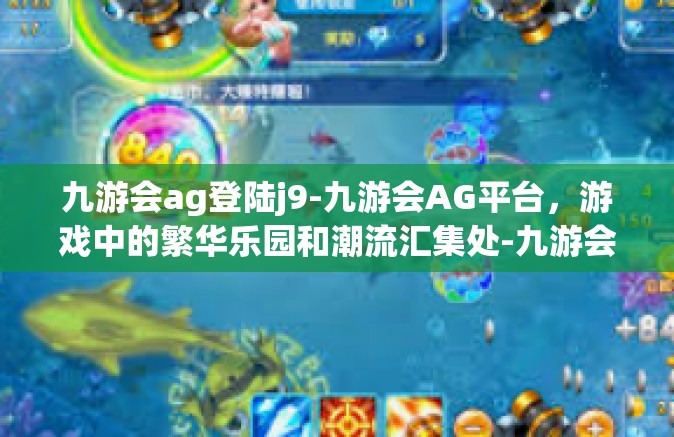 九游会ag登陆j9-九游会AG平台，游戏中的繁华乐园和潮流汇集处-九游会ag登陆j9