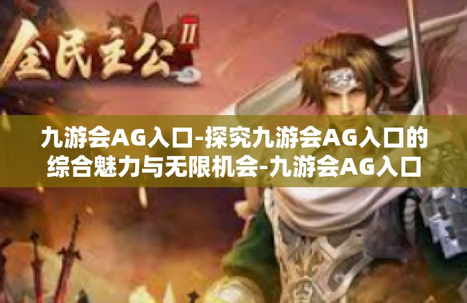 九游会AG入口-探究九游会AG入口的综合魅力与无限机会-九游会AG入口