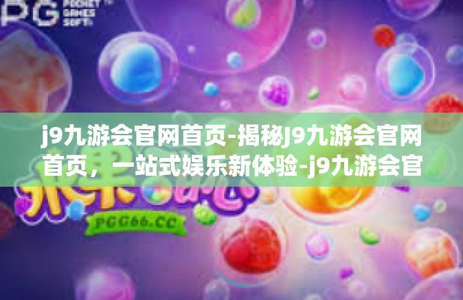 j9九游会官网首页-揭秘J9九游会官网首页，一站式娱乐新体验-j9九游会官网首页