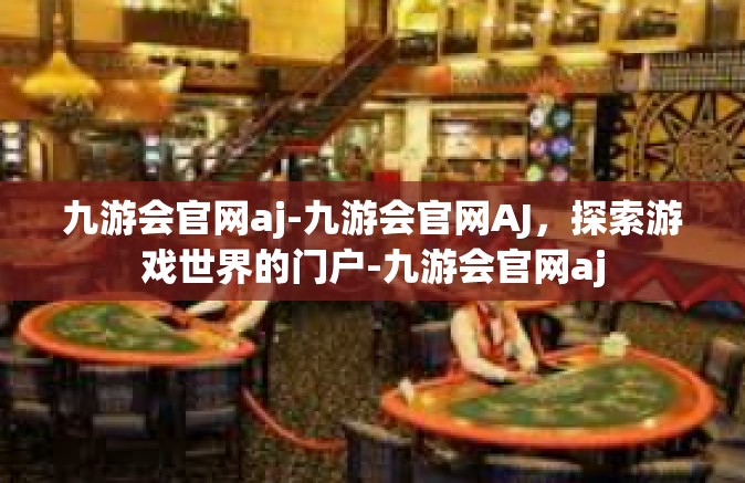 九游会官网aj-九游会官网AJ，探索游戏世界的门户-九游会官网aj
