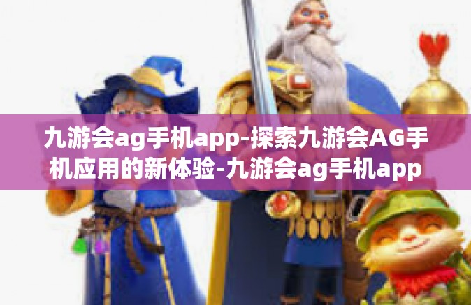 九游会ag手机app-探索九游会AG手机应用的新体验-九游会ag手机app