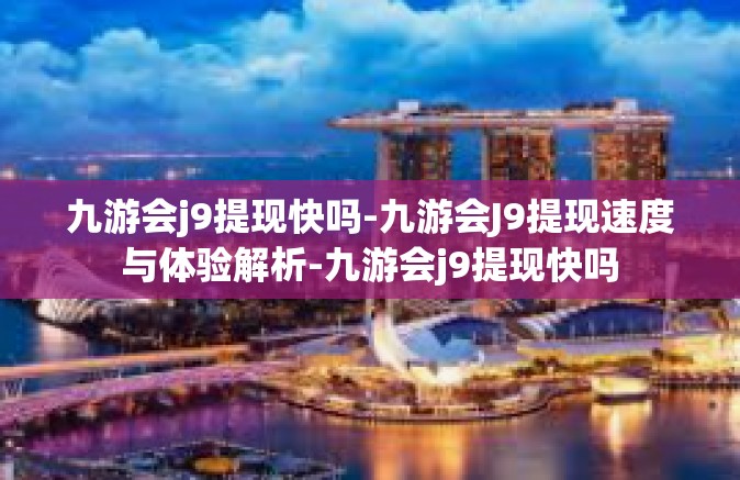 九游会j9提现快吗-九游会J9提现速度与体验解析-九游会j9提现快吗