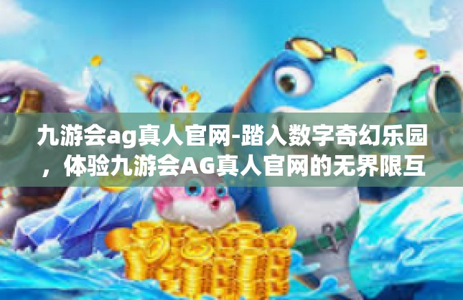 九游会ag真人官网-踏入数字奇幻乐园，体验九游会AG真人官网的无界限互动游戏-九游会ag真人官网