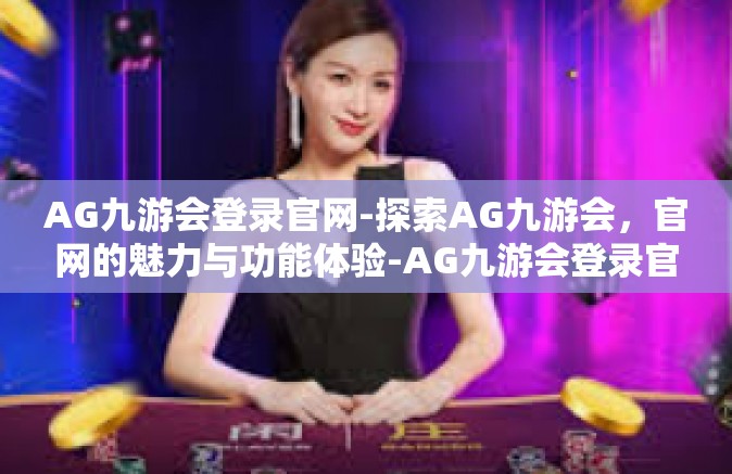 AG九游会登录官网-探索AG九游会，官网的魅力与功能体验-AG九游会登录官网