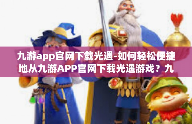 九游app官网下载光遇-如何轻松便捷地从九游APP官网下载光遇游戏？九游app官网下载光遇