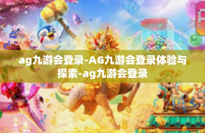 ag九游会登录-AG九游会登录体验与探索-ag九游会登录