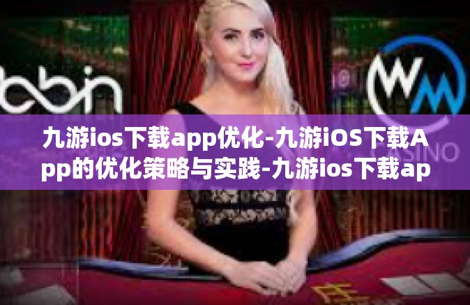 九游ios下载app优化-九游iOS下载App的优化策略与实践-九游ios下载app优化