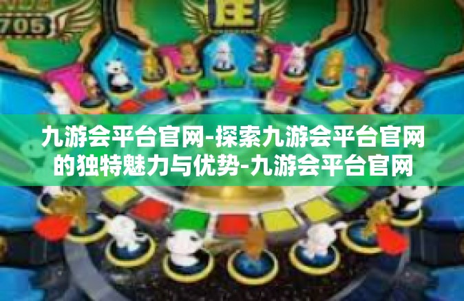 九游会平台官网-探索九游会平台官网的独特魅力与优势-九游会平台官网