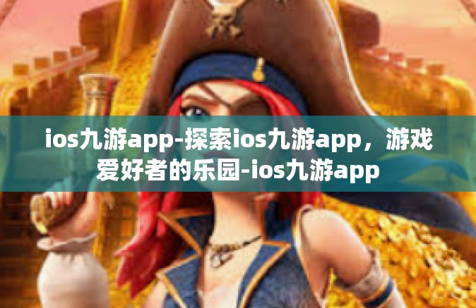 ios九游app-探索ios九游app，游戏爱好者的乐园-ios九游app
