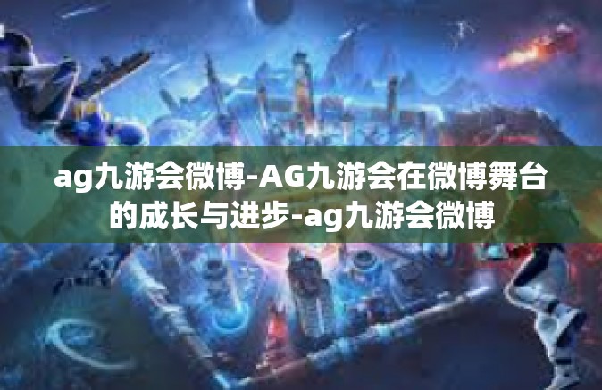 ag九游会微博-AG九游会在微博舞台的成长与进步-ag九游会微博