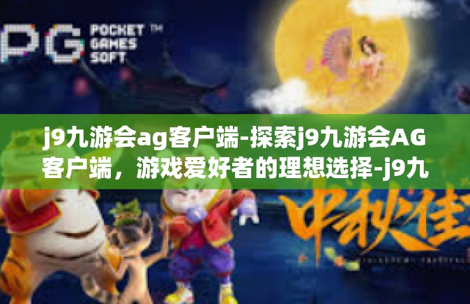 j9九游会ag客户端-探索j9九游会AG客户端，游戏爱好者的理想选择-j9九游会ag客户端