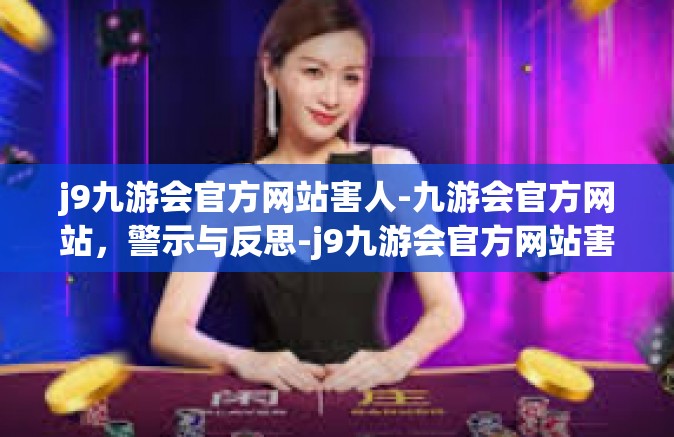j9九游会官方网站害人-九游会官方网站，警示与反思-j9九游会官方网站害人