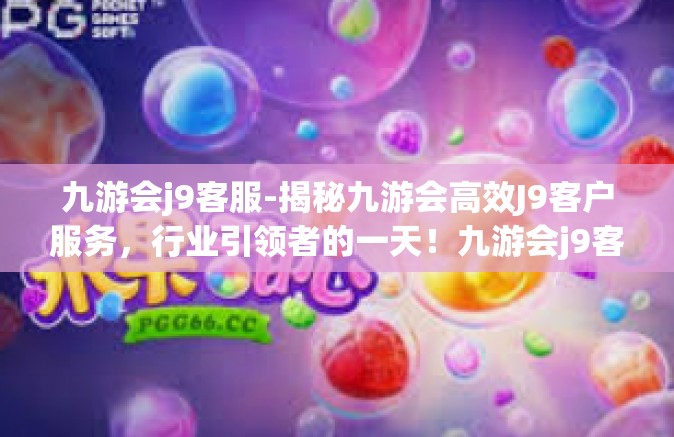 九游会j9客服-揭秘九游会高效J9客户服务，行业引领者的一天！九游会j9客服