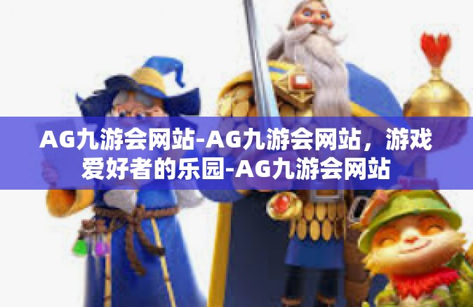 AG九游会网站-AG九游会网站，游戏爱好者的乐园-AG九游会网站