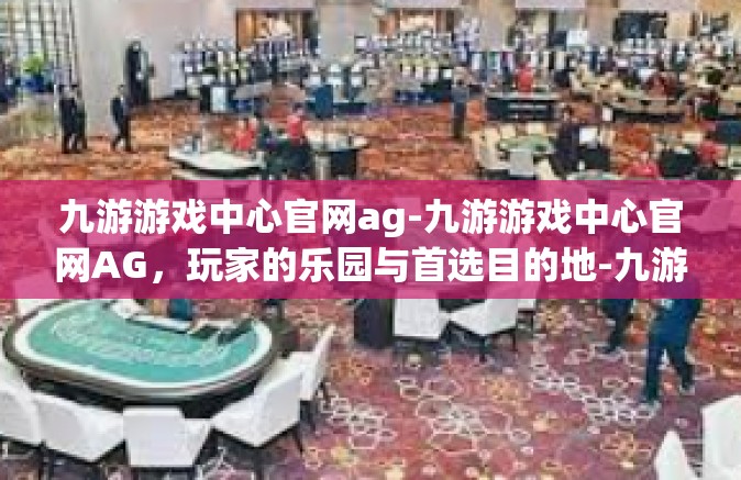九游游戏中心官网ag-九游游戏中心官网AG，玩家的乐园与首选目的地-九游游戏中心官网ag