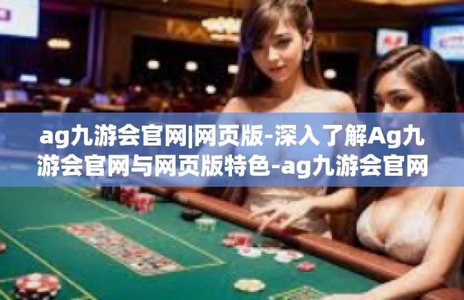 ag九游会官网|网页版-深入了解Ag九游会官网与网页版特色-ag九游会官网|网页版