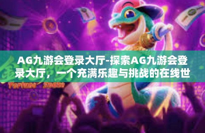 AG九游会登录大厅-探索AG九游会登录大厅，一个充满乐趣与挑战的在线世界-AG九游会登录大厅