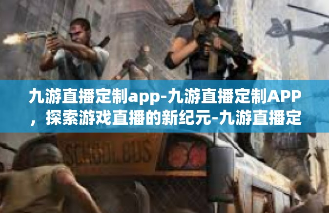 九游直播定制app-九游直播定制APP，探索游戏直播的新纪元-九游直播定制app
