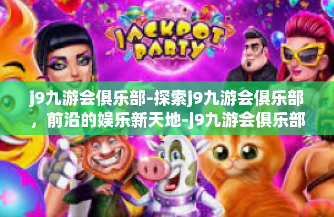 j9九游会俱乐部-探索j9九游会俱乐部，前沿的娱乐新天地-j9九游会俱乐部