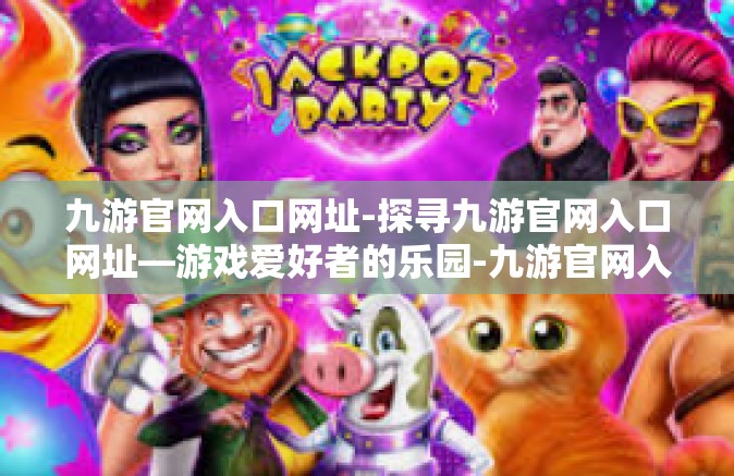 九游官网入口网址-探寻九游官网入口网址—游戏爱好者的乐园-九游官网入口网址