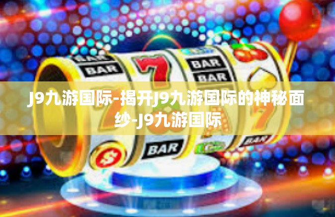 J9九游国际-揭开J9九游国际的神秘面纱-J9九游国际