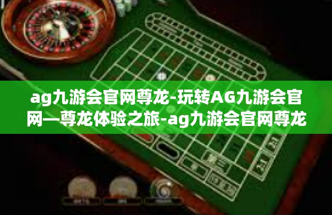 ag九游会官网尊龙-玩转AG九游会官网—尊龙体验之旅-ag九游会官网尊龙