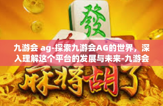 九游会 ag-探索九游会AG的世界，深入理解这个平台的发展与未来-九游会 ag