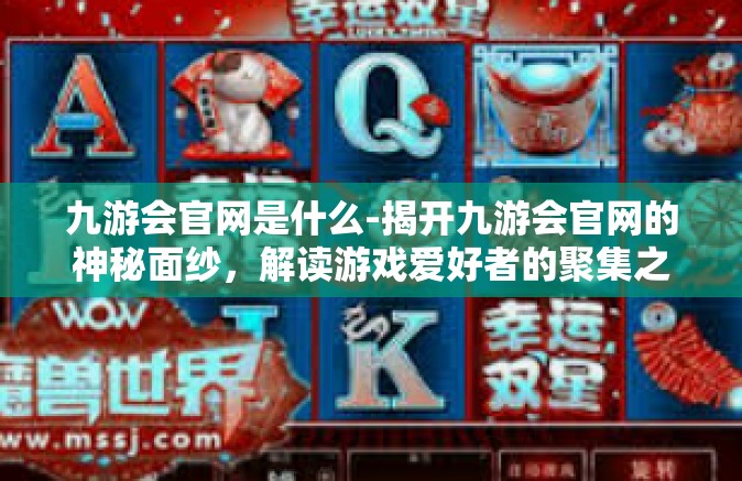 九游会官网是什么-揭开九游会官网的神秘面纱，解读游戏爱好者的聚集之地-九游会官网是什么