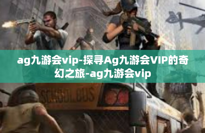 ag九游会vip-探寻Ag九游会VIP的奇幻之旅-ag九游会vip