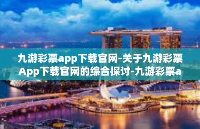 九游彩票app下载官网-关于九游彩票App下载官网的综合探讨-九游彩票app下载官网
