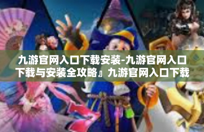 九游官网入口下载安装-九游官网入口下载与安装全攻略』九游官网入口下载安装