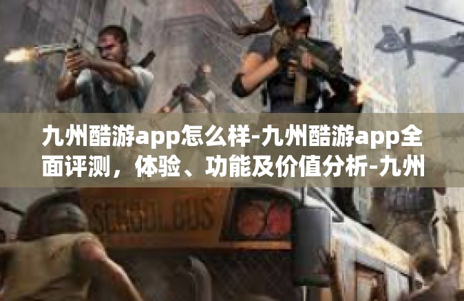 九州酷游app怎么样-九州酷游app全面评测，体验、功能及价值分析-九州酷游app怎么样