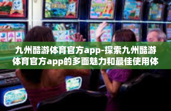 九州酷游体育官方app-探索九州酷游体育官方app的多面魅力和最佳使用体验-九州酷游体育官方app
