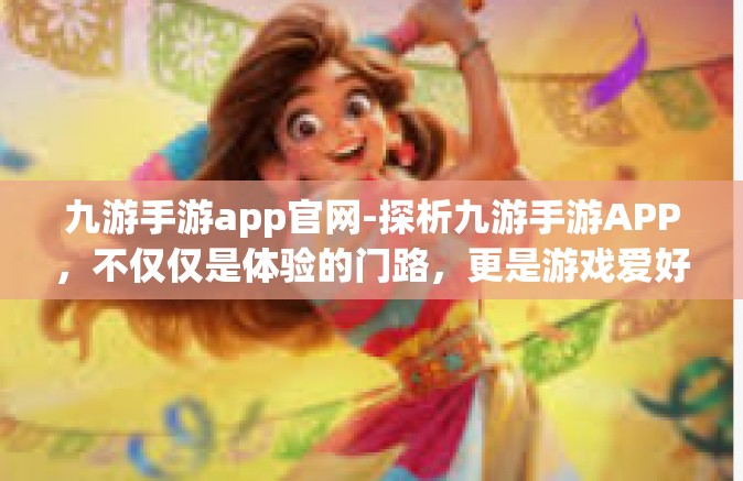 九游手游app官网-探析九游手游APP，不仅仅是体验的门路，更是游戏爱好者的乐园-九游手游app官网