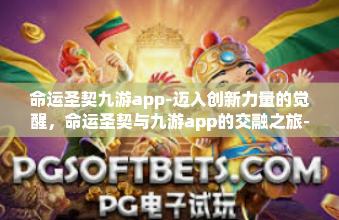 命运圣契九游app-迈入创新力量的觉醒，命运圣契与九游app的交融之旅-命运圣契九游app