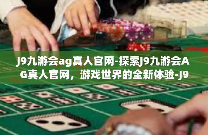 J9九游会ag真人官网-探索J9九游会AG真人官网，游戏世界的全新体验-J9九游会ag真人官网