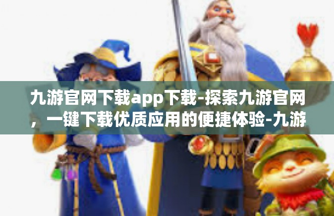 九游官网下载app下载-探索九游官网，一键下载优质应用的便捷体验-九游官网下载app下载