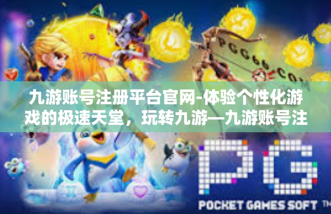 九游账号注册平台官网-体验个性化游戏的极速天堂，玩转九游—九游账号注册平台官网全方位介绍-九游账号注册平台官网