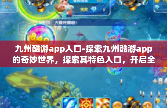 九州酷游app入口-探索九州酷游app的奇妙世界，探索其特色入口，开启全新的旅行体验-九州酷游app入口