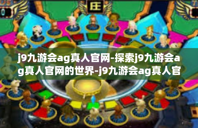 j9九游会ag真人官网-探索j9九游会ag真人官网的世界-j9九游会ag真人官网
