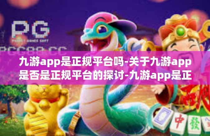 九游app是正规平台吗-关于九游app是否是正规平台的探讨-九游app是正规平台吗