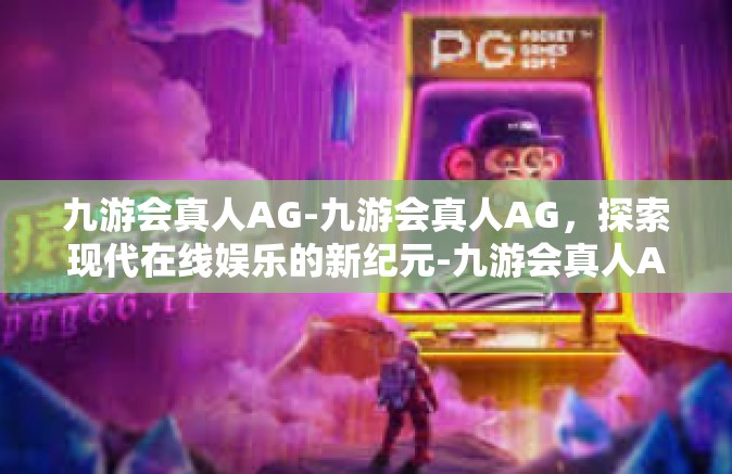 九游会真人AG-九游会真人AG，探索现代在线娱乐的新纪元-九游会真人AG