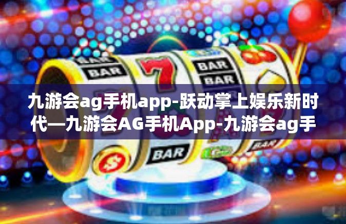 九游会ag手机app-跃动掌上娱乐新时代—九游会AG手机App-九游会ag手机app