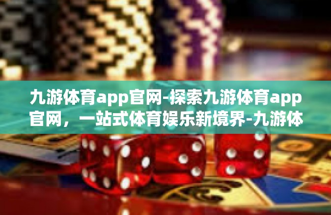 九游体育app官网-探索九游体育app官网，一站式体育娱乐新境界-九游体育app官网