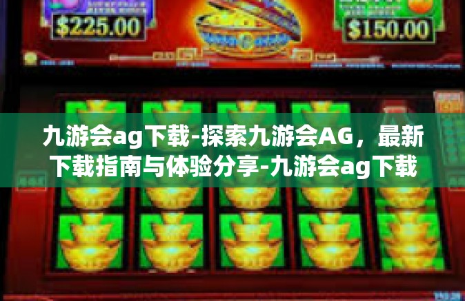 九游会ag下载-探索九游会AG，最新下载指南与体验分享-九游会ag下载