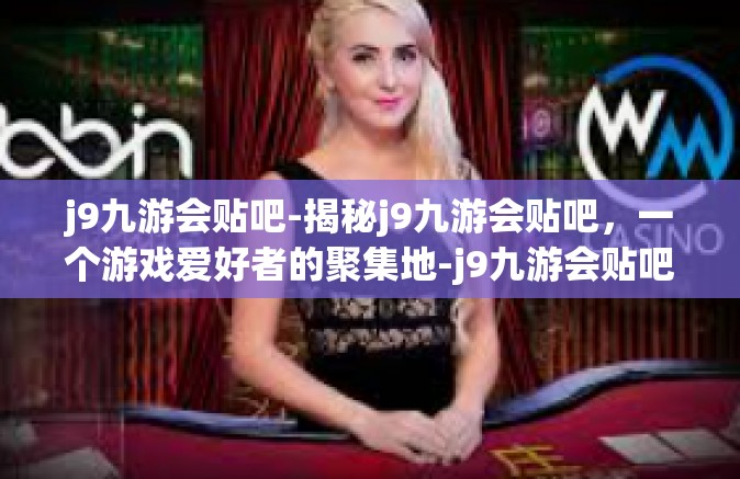 j9九游会贴吧-揭秘j9九游会贴吧，一个游戏爱好者的聚集地-j9九游会贴吧