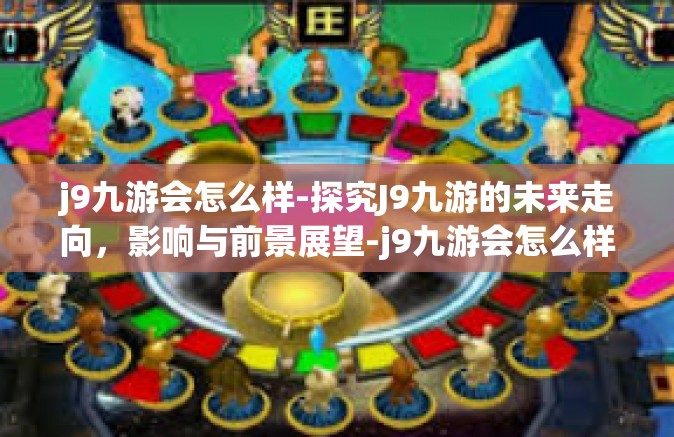 j9九游会怎么样-探究J9九游的未来走向，影响与前景展望-j9九游会怎么样
